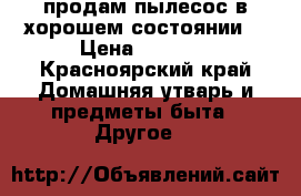 продам пылесос в хорошем состоянии  › Цена ­ 3 200 - Красноярский край Домашняя утварь и предметы быта » Другое   